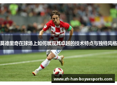 莫德里奇在球场上如何展现其卓越的技术特点与独特风格