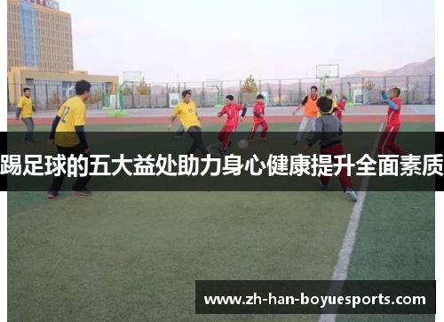 踢足球的五大益处助力身心健康提升全面素质