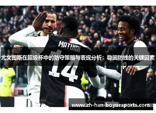 尤文图斯在超级杯中的防守策略与表现分析：稳固防线的关键因素