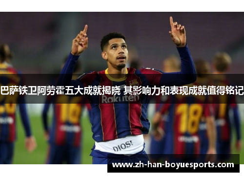 巴萨铁卫阿劳霍五大成就揭晓 其影响力和表现成就值得铭记 巴萨铁卫阿劳霍五大成就揭晓 其影响力和表现成就值得铭记