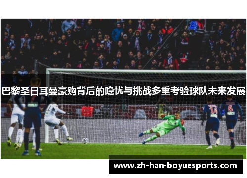 巴黎圣日耳曼豪购背后的隐忧与挑战多重考验球队未来发展 巴黎圣日耳曼豪购背后的隐忧与挑战多重考验球队未来发展