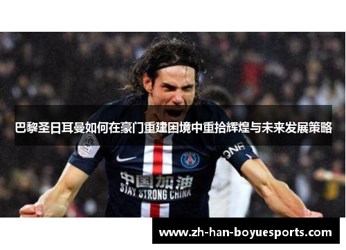 巴黎圣日耳曼如何在豪门重建困境中重拾辉煌与未来发展策略 巴黎圣日耳曼如何在豪门重建困境中重拾辉煌与未来发展策略