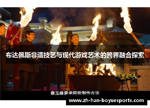 布达佩斯非遗技艺与现代游戏艺术的跨界融合探索 布达佩斯非遗技艺与现代游戏艺术的跨界融合探索