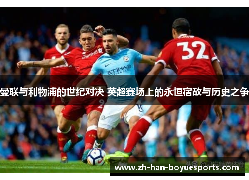 曼联与利物浦的世纪对决 英超赛场上的永恒宿敌与历史之争 曼联与利物浦的世纪对决 英超赛场上的永恒宿敌与历史之争