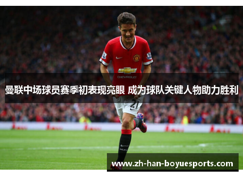 曼联中场球员赛季初表现亮眼 成为球队关键人物助力胜利 曼联中场球员赛季初表现亮眼 成为球队关键人物助力胜利