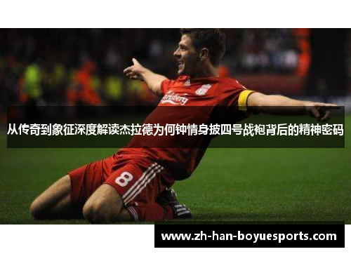 从传奇到象征深度解读杰拉德为何钟情身披四号战袍背后的精神密码 从传奇到象征深度解读杰拉德为何钟情身披四号战袍背后的精神密码