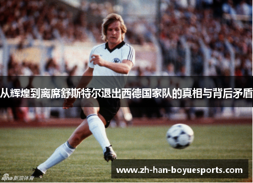 从辉煌到离席舒斯特尔退出西德国家队的真相与背后矛盾 从辉煌到离席舒斯特尔退出西德国家队的真相与背后矛盾