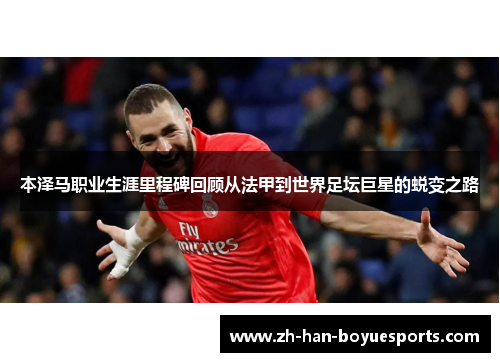 本泽马职业生涯里程碑回顾从法甲到世界足坛巨星的蜕变之路