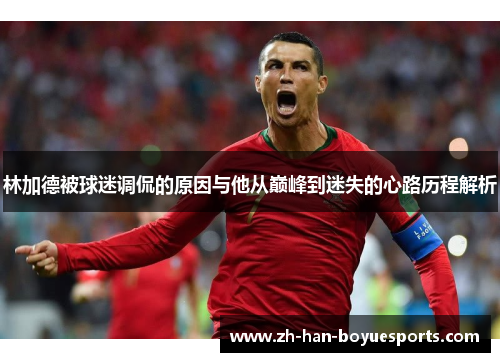 林加德被球迷调侃的原因与他从巅峰到迷失的心路历程解析