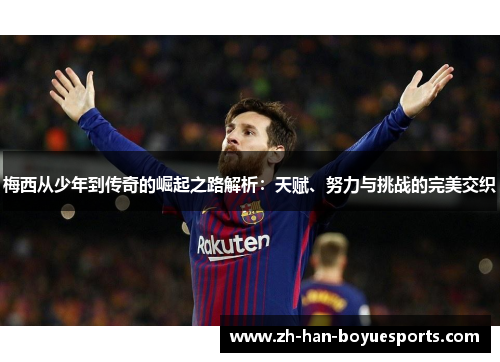 梅西从少年到传奇的崛起之路解析：天赋、努力与挑战的完美交织