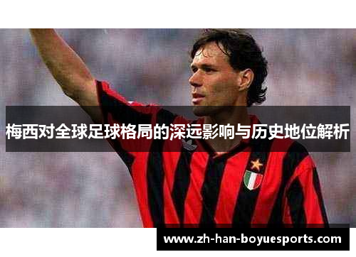 梅西对全球足球格局的深远影响与历史地位解析