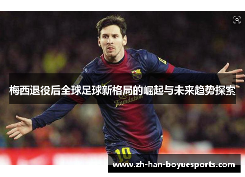 梅西退役后全球足球新格局的崛起与未来趋势探索