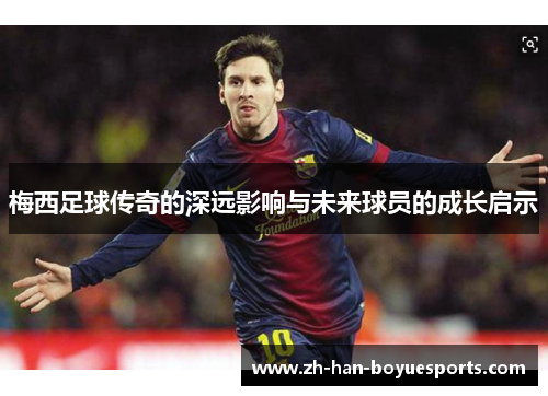 梅西足球传奇的深远影响与未来球员的成长启示