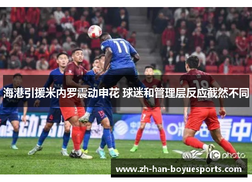 海港引援米内罗震动申花 球迷和管理层反应截然不同