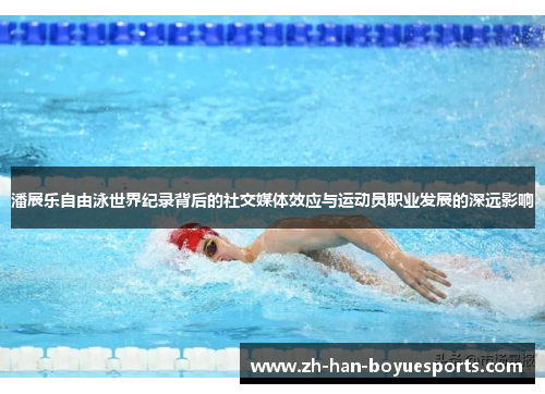 潘展乐自由泳世界纪录背后的社交媒体效应与运动员职业发展的深远影响 潘展乐自由泳世界纪录背后的社交媒体效应与运动员职业发展的深远影响