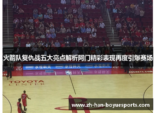 火箭队复仇战五大亮点解析阿门精彩表现再度引爆赛场 火箭队复仇战五大亮点解析阿门精彩表现再度引爆赛场