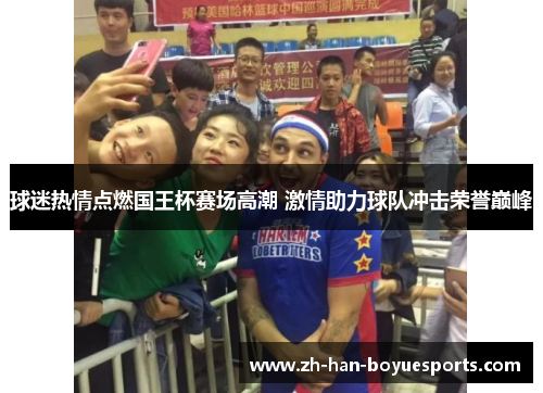 球迷热情点燃国王杯赛场高潮 激情助力球队冲击荣誉巅峰