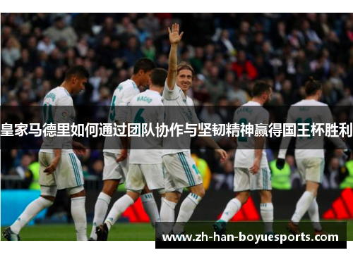 皇家马德里如何通过团队协作与坚韧精神赢得国王杯胜利 皇家马德里如何通过团队协作与坚韧精神赢得国王杯胜利