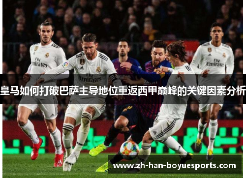 皇马如何打破巴萨主导地位重返西甲巅峰的关键因素分析 皇马如何打破巴萨主导地位重返西甲巅峰的关键因素分析