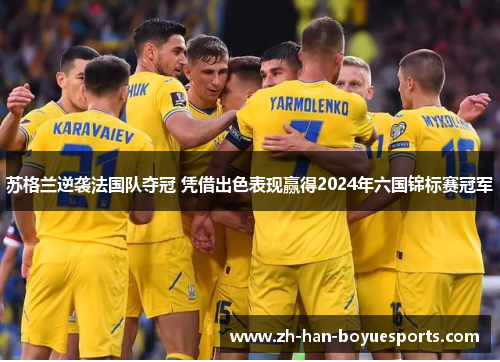 苏格兰逆袭法国队夺冠 凭借出色表现赢得2024年六国锦标赛冠军