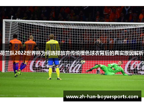 荷兰队2022世界杯为何选择放弃传统橙色球衣背后的真实原因解析 荷兰队2022世界杯为何选择放弃传统橙色球衣背后的真实原因解析