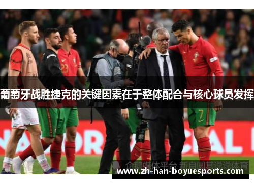 葡萄牙战胜捷克的关键因素在于整体配合与核心球员发挥