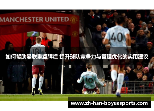 如何帮助曼联重塑辉煌 提升球队竞争力与管理优化的实用建议
