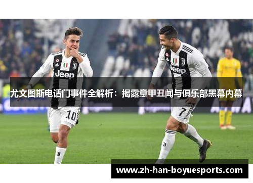 尤文图斯电话门事件全解析:揭露意甲丑闻与俱乐部黑幕内幕 尤文图斯电话门事件全解析:揭露意甲丑闻与俱乐部黑幕内幕