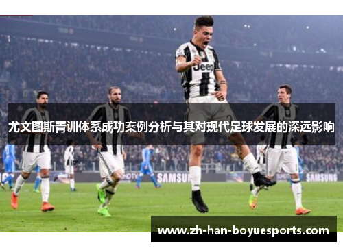 尤文图斯青训体系成功案例分析与其对现代足球发展的深远影响 尤文图斯青训体系成功案例分析与其对现代足球发展的深远影响