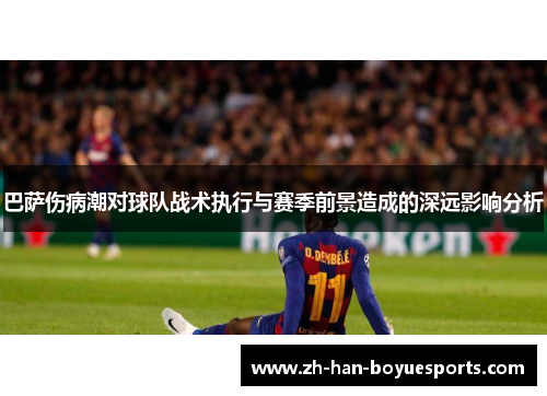 巴萨伤病潮对球队战术执行与赛季前景造成的深远影响分析 巴萨伤病潮对球队战术执行与赛季前景造成的深远影响分析