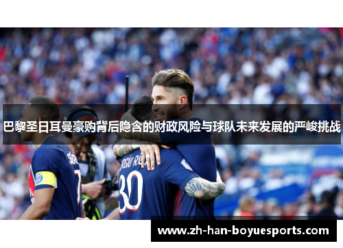 巴黎圣日耳曼豪购背后隐含的财政风险与球队未来发展的严峻挑战