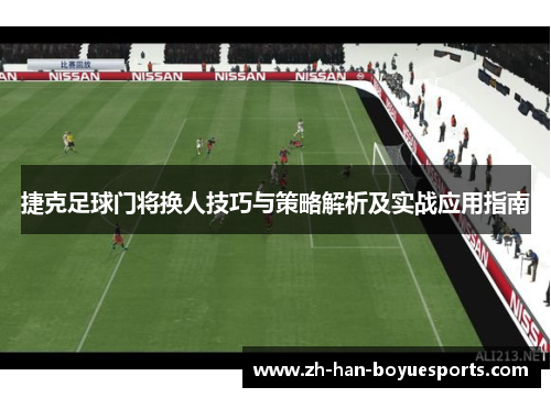 捷克足球门将换人技巧与策略解析及实战应用指南