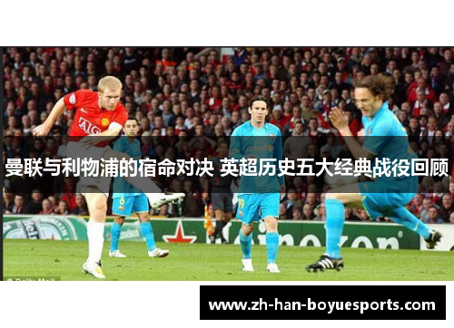 曼联与利物浦的宿命对决 英超历史五大经典战役回顾 曼联与利物浦的宿命对决 英超历史五大经典战役回顾