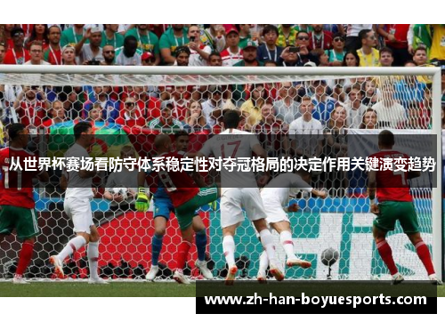 从世界杯赛场看防守体系稳定性对夺冠格局的决定作用关键演变趋势