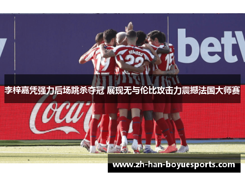 李梓嘉凭强力后场跳杀夺冠 展现无与伦比攻击力震撼法国大师赛