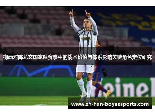 梅西对阵尤文国家队赛事中的战术价值与体系影响关键角色定位研究