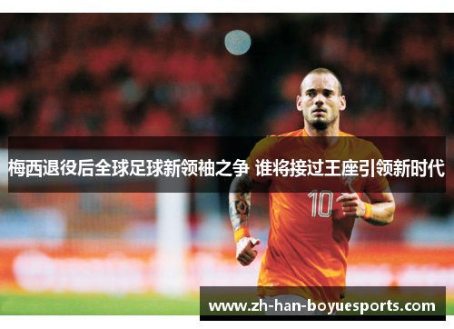 梅西退役后全球足球新领袖之争 谁将接过王座引领新时代