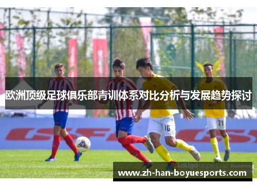 欧洲顶级足球俱乐部青训体系对比分析与发展趋势探讨