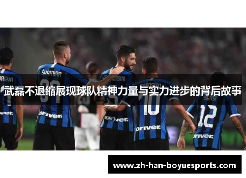 武磊不退缩展现球队精神力量与实力进步的背后故事
