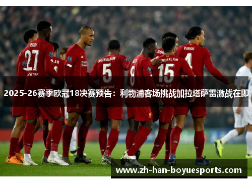 2025-26赛季欧冠18决赛预告:利物浦客场挑战加拉塔萨雷激战在即 2025-26赛季欧冠18决赛预告:利物浦客场挑战加拉塔萨雷激战在即