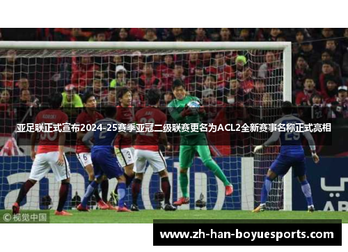 亚足联正式宣布2024-25赛季亚冠二级联赛更名为ACL2全新赛事名称正式亮相 亚足联正式宣布2024-25赛季亚冠二级联赛更名为ACL2全新赛事名称正式亮相