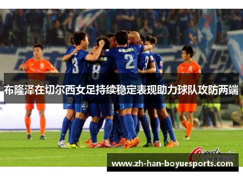 布隆泽在切尔西女足持续稳定表现助力球队攻防两端