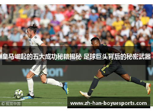 皇马崛起的五大成功秘籍揭秘 足球巨头背后的秘密武器