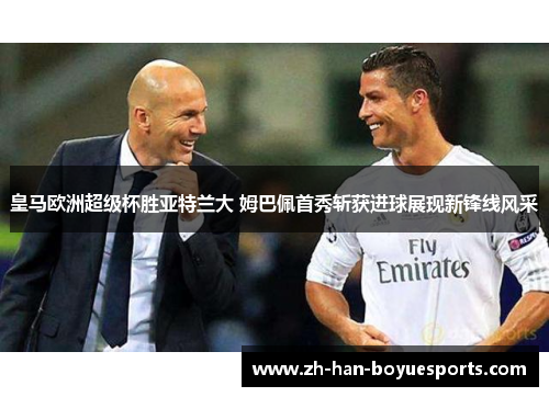 皇马欧洲超级杯胜亚特兰大 姆巴佩首秀斩获进球展现新锋线风采