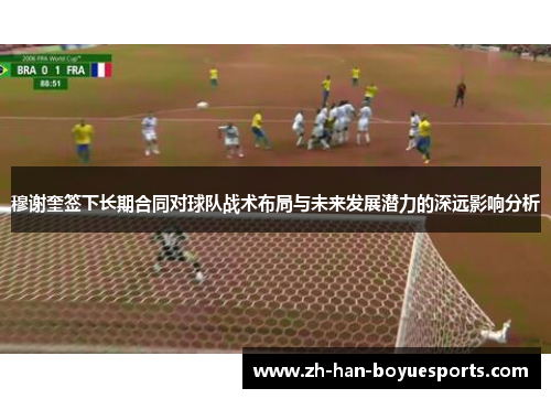 穆谢奎签下长期合同对球队战术布局与未来发展潜力的深远影响分析