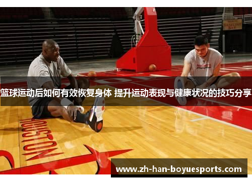 篮球运动后如何有效恢复身体 提升运动表现与健康状况的技巧分享