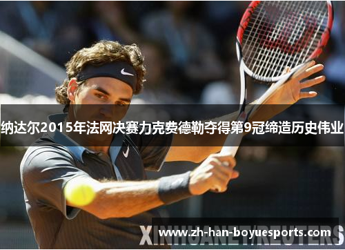 纳达尔2015年法网决赛力克费德勒夺得第9冠缔造历史伟业