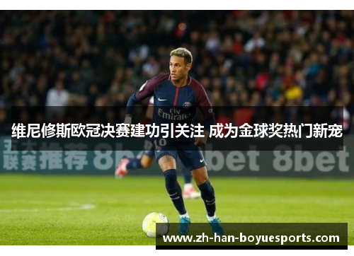 维尼修斯欧冠决赛建功引关注 成为金球奖热门新宠