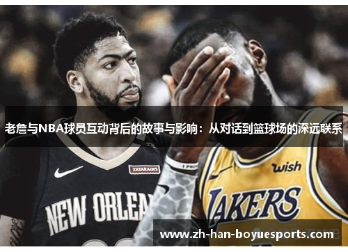 老詹与NBA球员互动背后的故事与影响：从对话到篮球场的深远联系