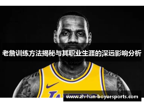 老詹训练方法揭秘与其职业生涯的深远影响分析